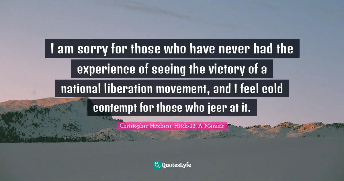 I am sorry for those who have never had the experience of seeing the victory of a national liberation movement, and I feel cold contempt for those who jeer at it.