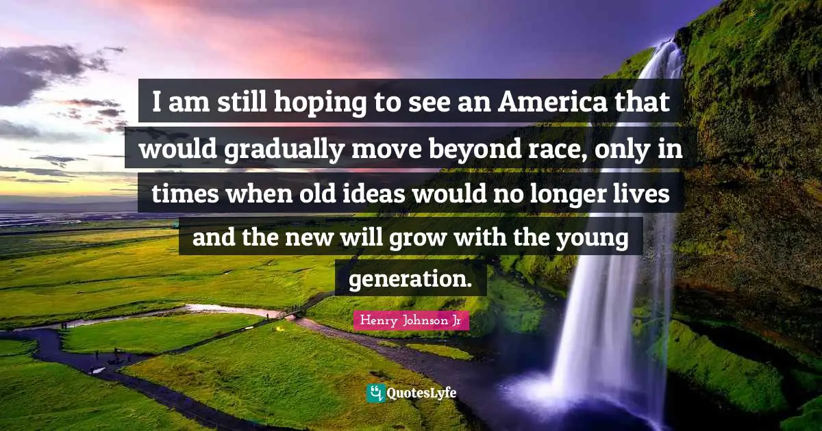 I am still hoping to see an America that would gradually move beyond race, only in times when old ideas would no longer lives and the new will grow with the young generation.