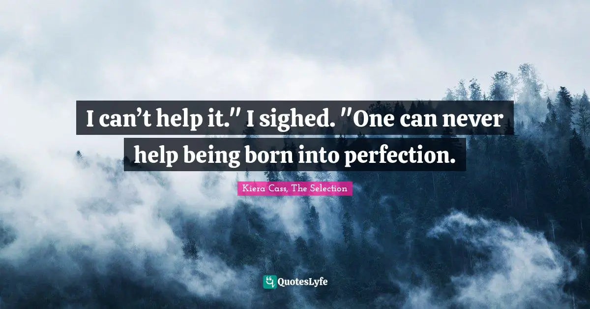 I can’t help it." I sighed. "One can never help being born into perfection.