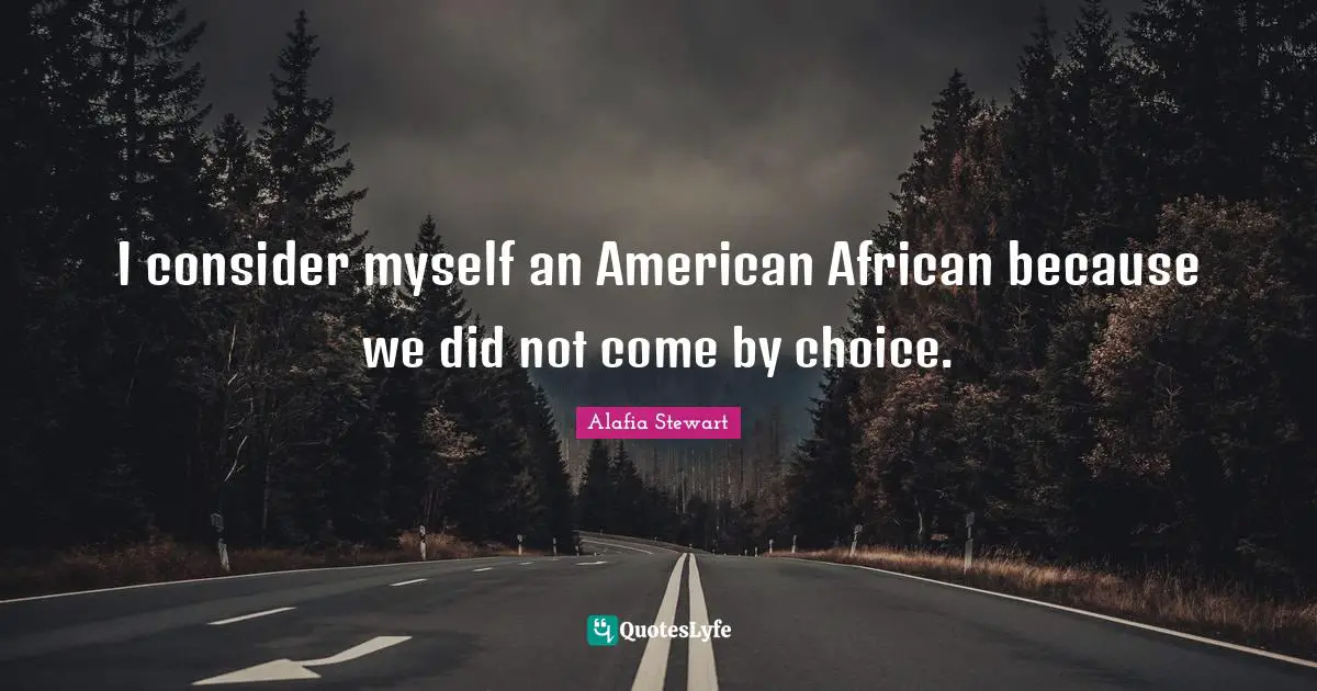 I consider myself an American African because we did not come by choice.