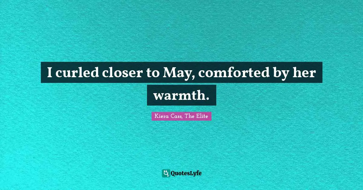 Kiera Cass Quotes: "I curled closer to May, comforted by her warmth."