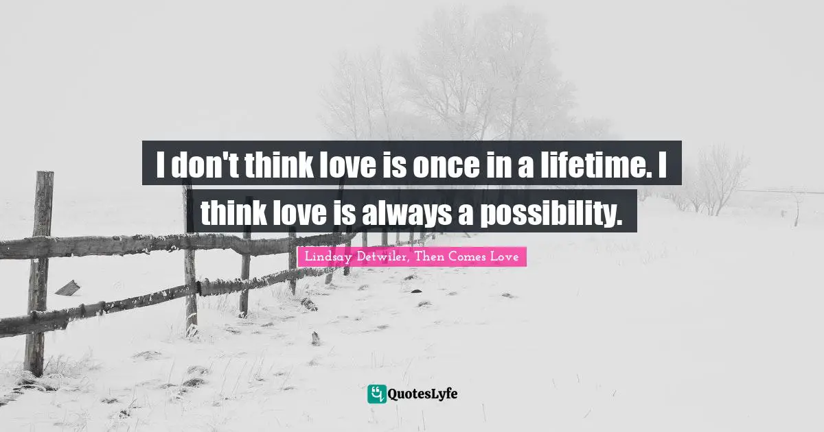 I don't think love is once in a lifetime. I think love is always a possibility.