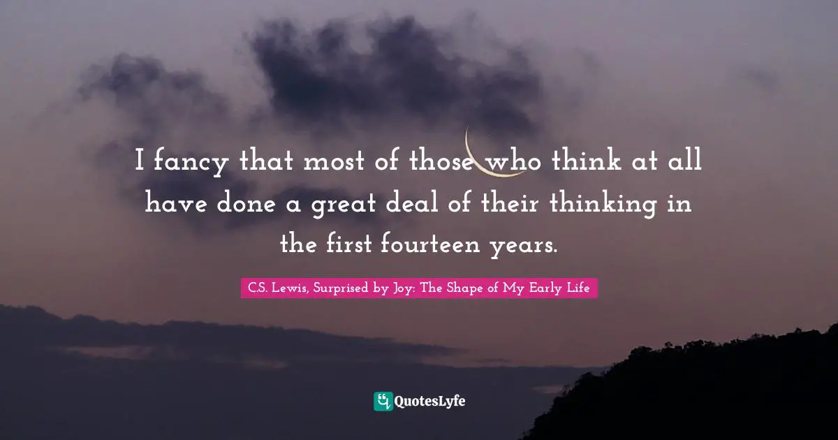 I fancy that most of those who think at all have done a great deal of their thinking in the first fourteen years.