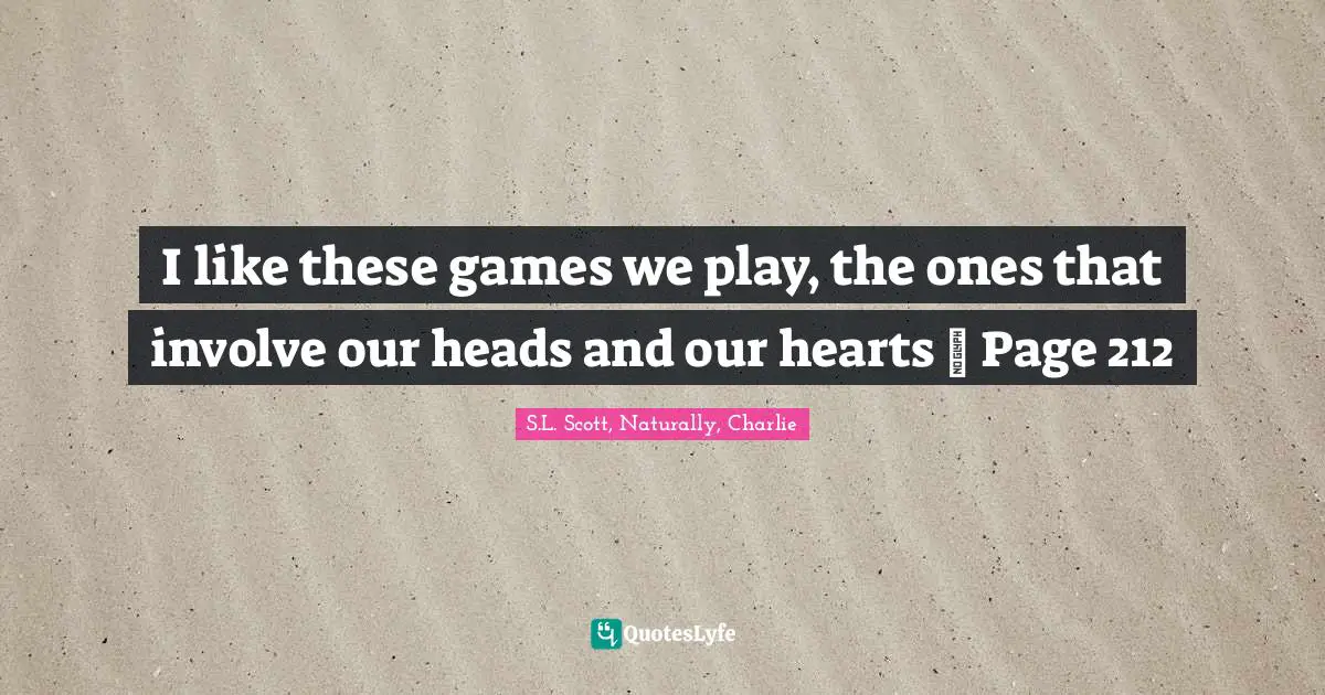 I like these games we play, the ones that involve our heads and our hearts ~ Page 212