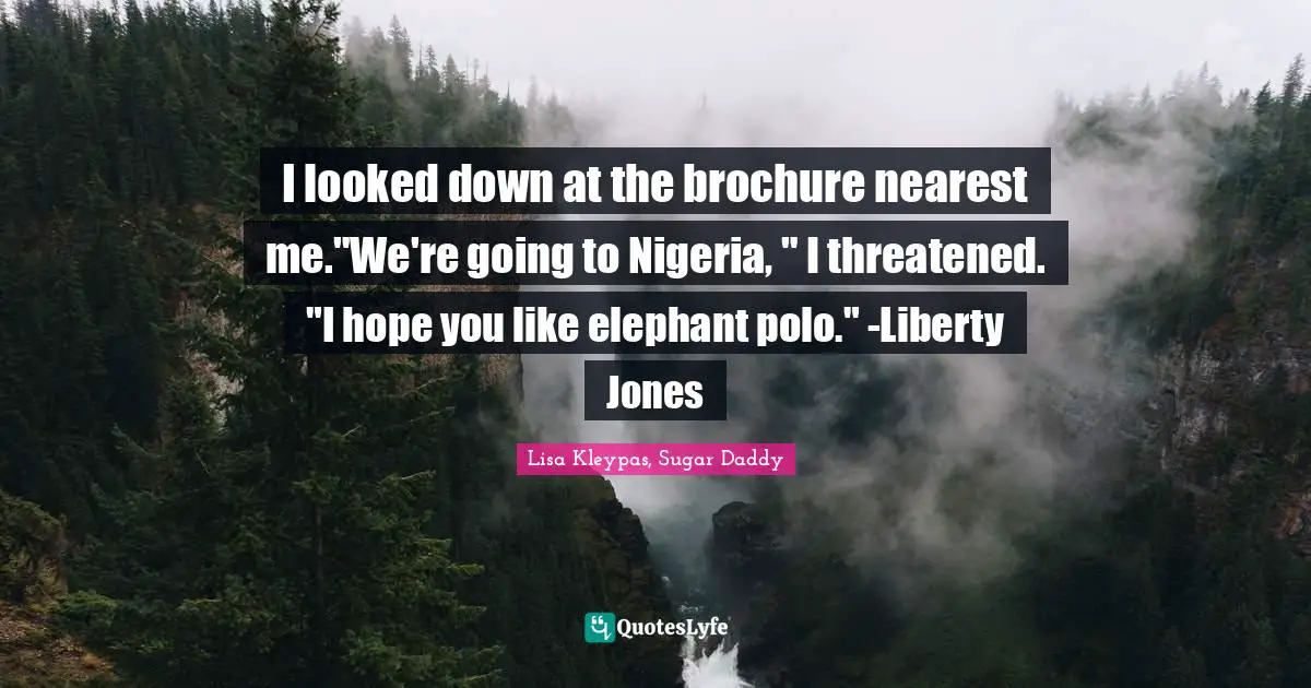 I looked down at the brochure nearest me."We're going to Nigeria, " I threatened. "I hope you like elephant polo." -Liberty Jones