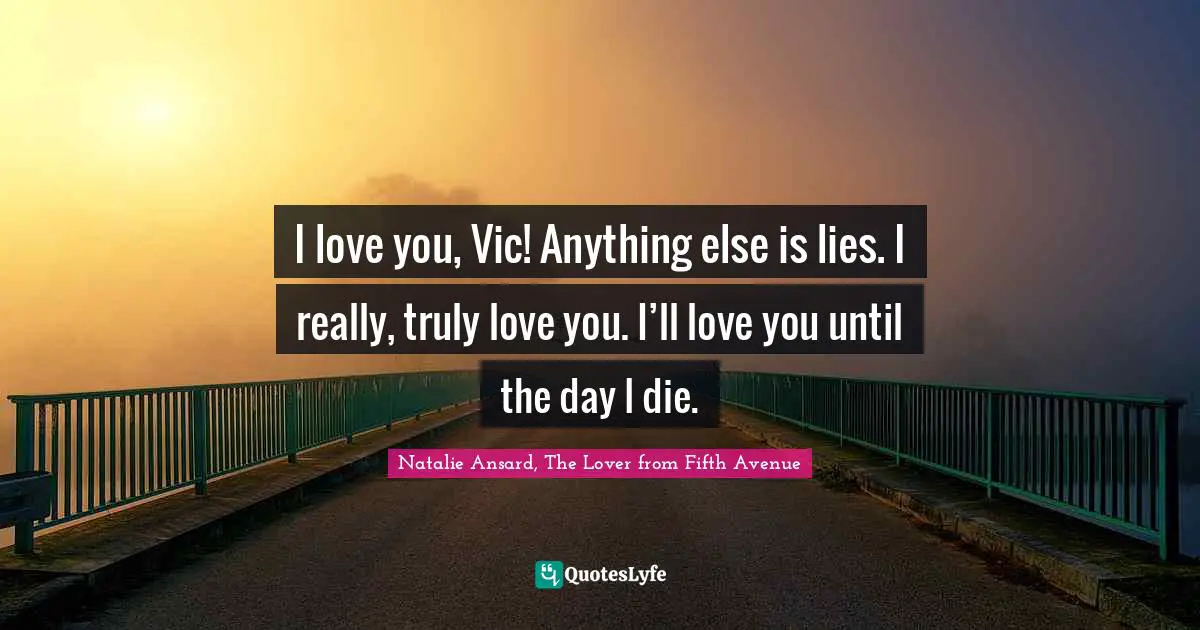I love you, Vic! Anything else is lies. I really, truly love you. I’ll love you until the day I die.