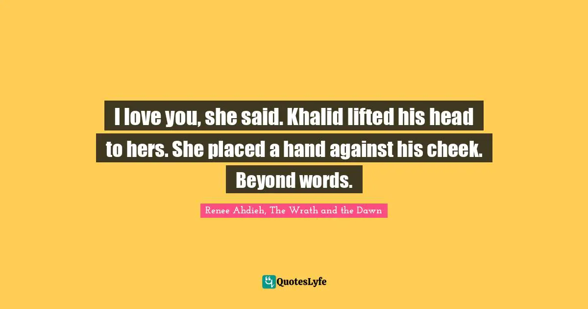 Shahrzad Quotes: "I love you, she said. Khalid lifted his head to hers. She placed a hand against his cheek. Beyond words."
