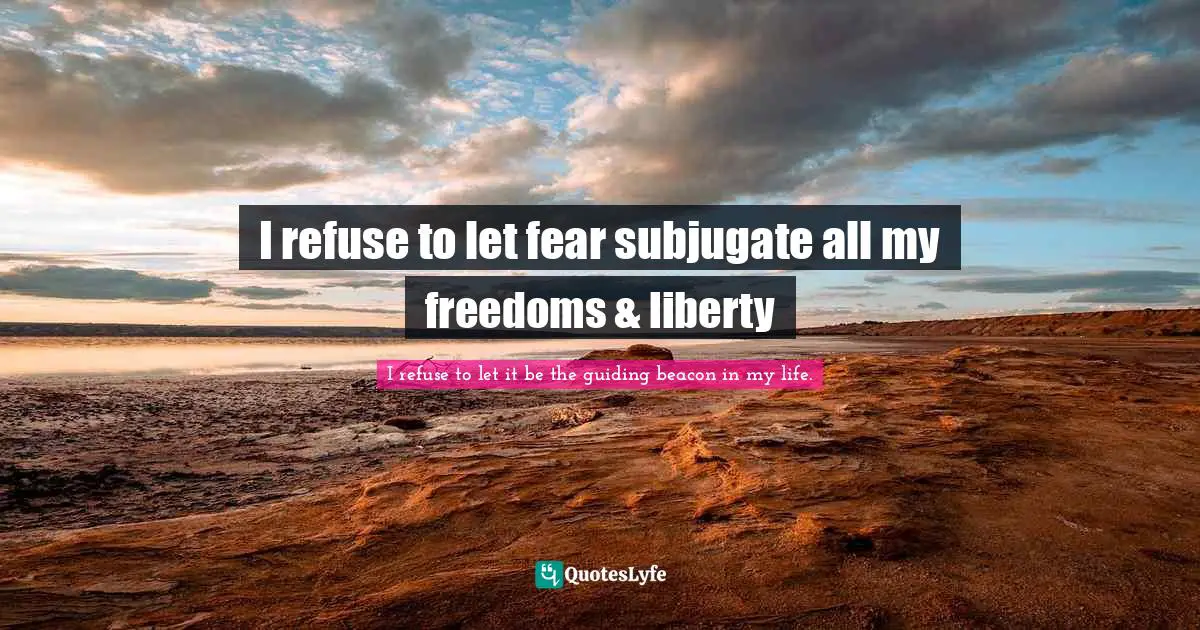 I refuse to let fear subjugate all my freedoms & liberty