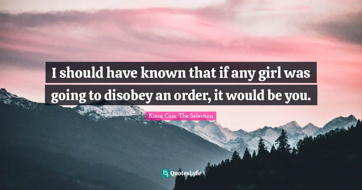 Kiera Cass Quotes: "I should have known that if any girl was going to disobey an order, it would be you."