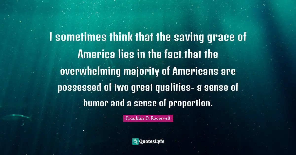 I sometimes think that the saving grace of America lies in the fact that the overwhelming majority of Americans are possessed of two great qualities- a sense of humor and a sense of proportion.