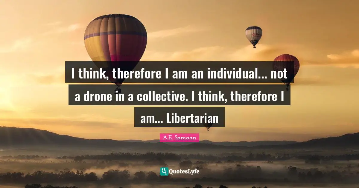 Collectivism Quotes: "I think, therefore I am an individual... not a drone in a collective. I think, therefore I am... Libertarian"