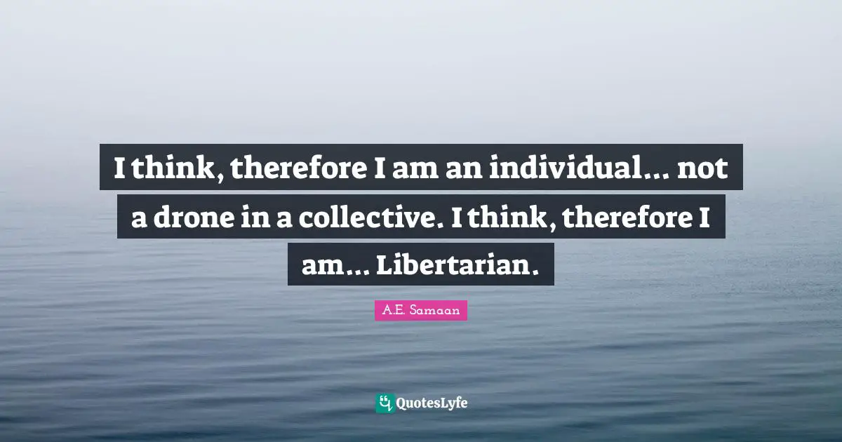 A.E. Samaan Quotes: "I think, therefore I am an individual... not a drone in a collective. I think, therefore I am... Libertarian."