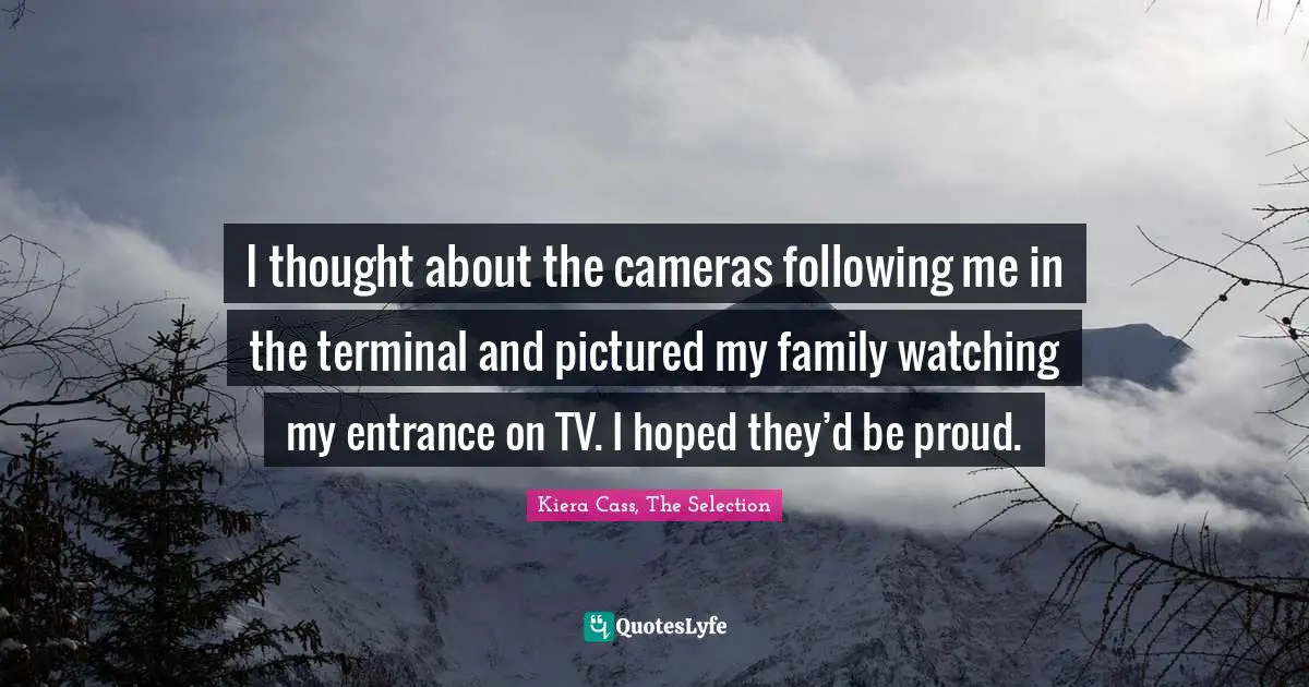 Kiera Cass Quotes: "I thought about the cameras following me in the terminal and pictured my family watching my entrance on TV. I hoped they’d be proud."