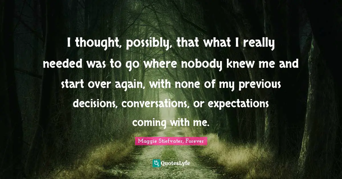 I thought, possibly, that what I really needed was to go where nobody knew me and start over again, with none of my previous decisions, conversations, or expectations coming with me.