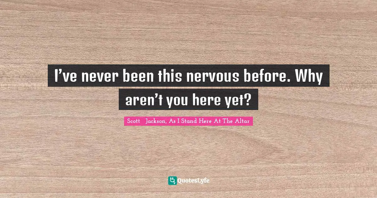 I’ve never been this nervous before. Why aren’t you here yet?