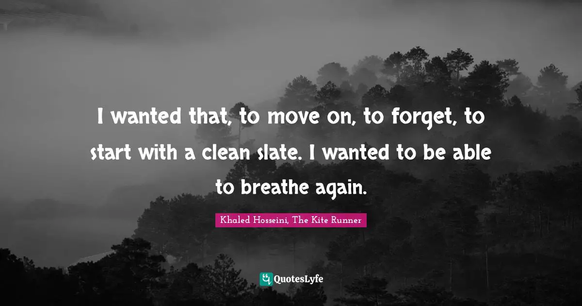 I wanted that, to move on, to forget, to start with a clean slate. I wanted to be able to breathe again.