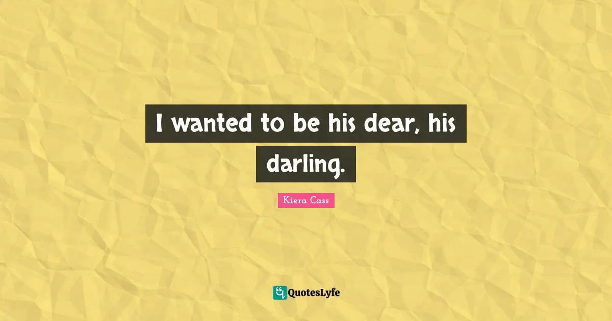 Kiera Cass Quotes: "I wanted to be his dear, his darling."
