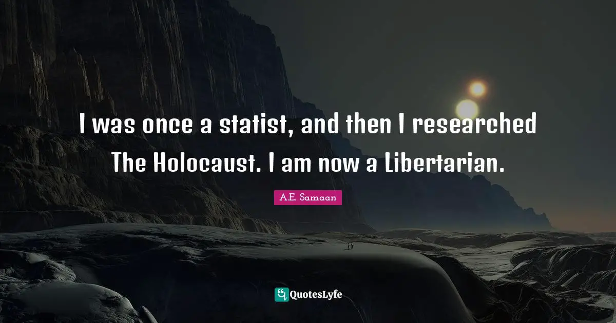 A.E. Samaan Quotes: "I was once a statist, and then I researched The Holocaust. I am now a Libertarian."