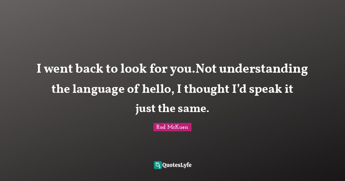 I went back to look for you.Not understanding the language of hello, I thought I’d speak it just the same.