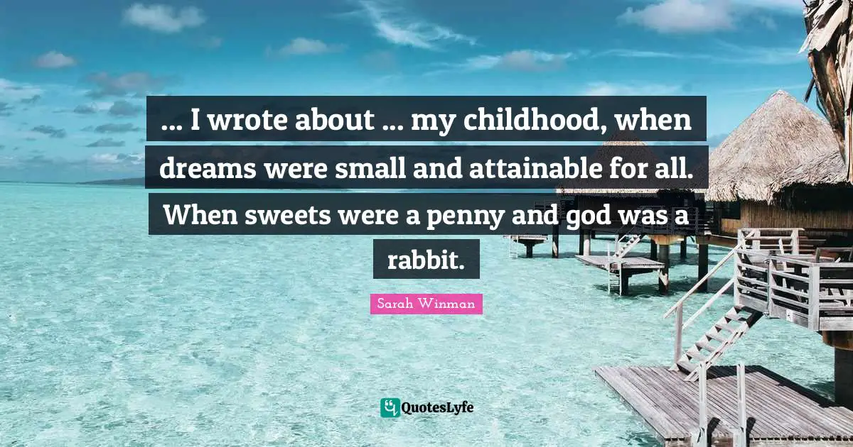 ... I wrote about ... my childhood, when dreams were small and attainable for all. When sweets were a penny and god was a rabbit.