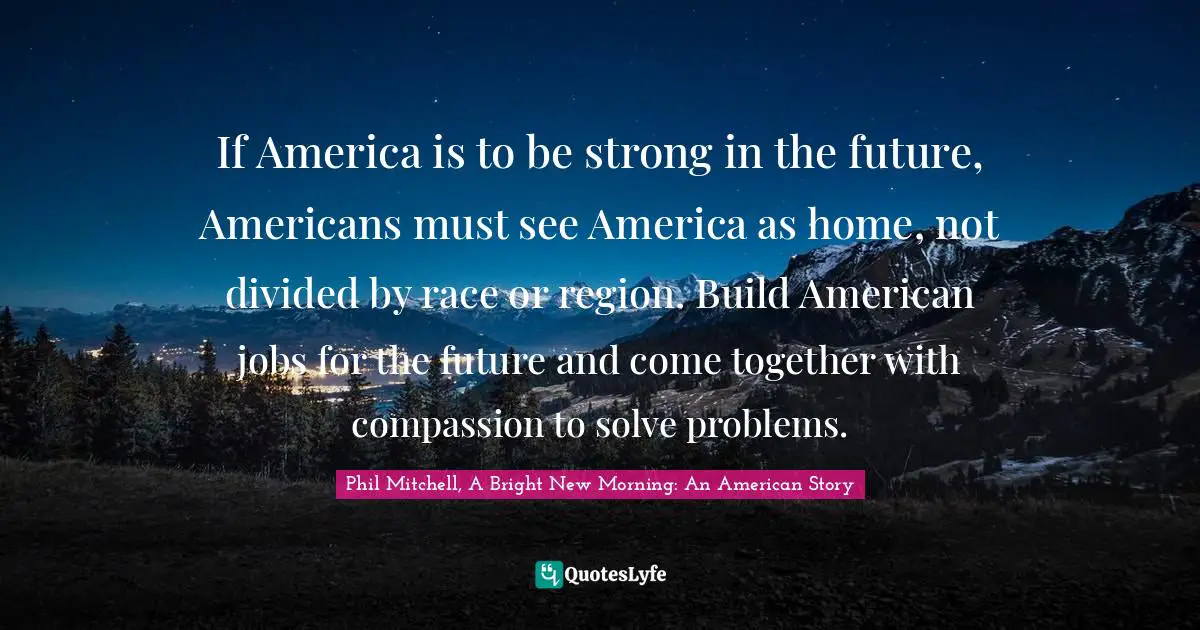 If America is to be strong in the future, Americans must see America as home, not divided by race or region. Build American jobs for the future and come together with compassion to solve problems.