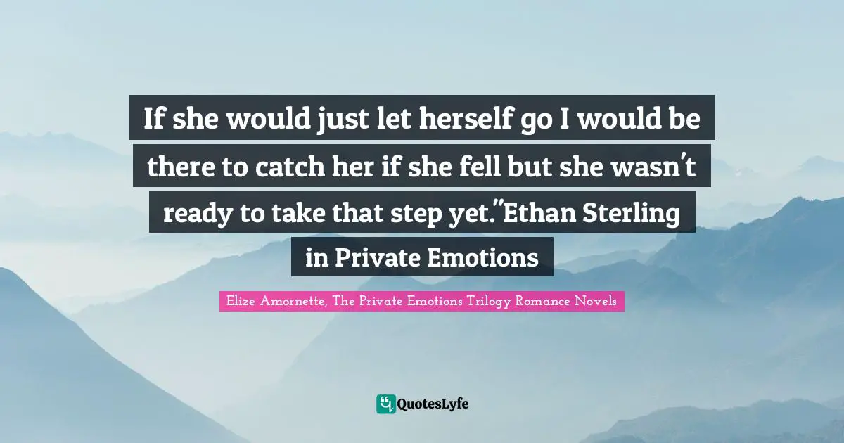 Trilogy Quotes: "If she would just let herself go I would be there to catch her if she fell but she wasn't ready to take that step yet."Ethan Sterling in Private Emotions"