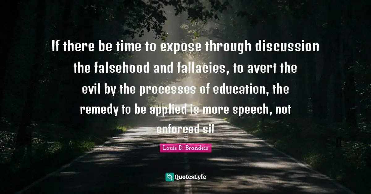 If there be time to expose through discussion the falsehood and fallacies, to avert the evil by the processes of education, the remedy to be applied is more speech, not enforced sil