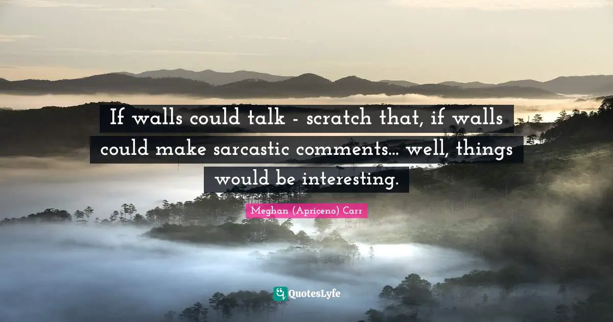 If walls could talk - scratch that, if walls could make sarcastic comments... well, things would be interesting.