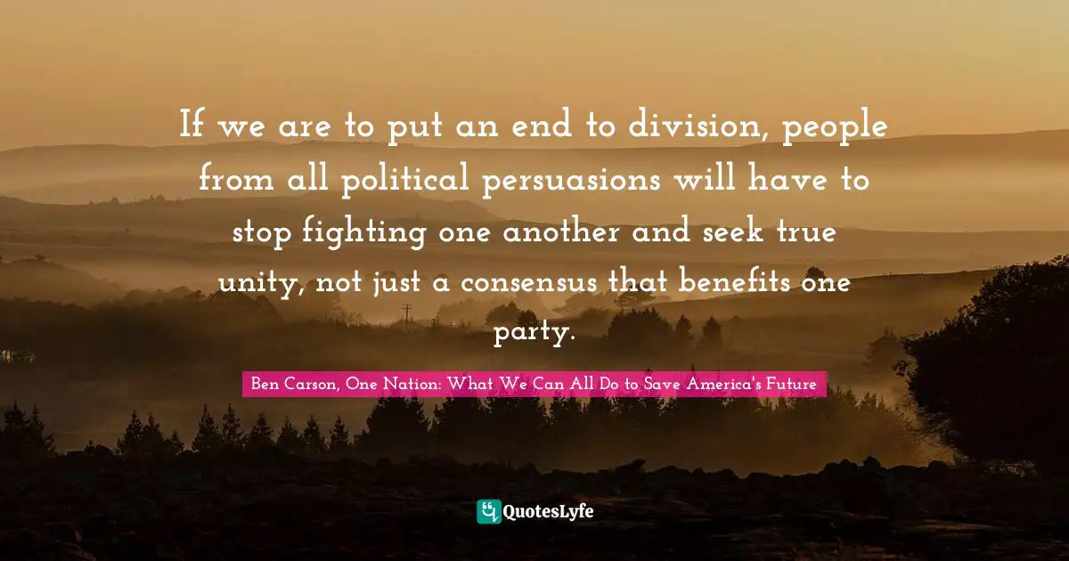 If we are to put an end to division, people from all political persuasions will have to stop fighting one another and seek true unity, not just a consensus that benefits one party.