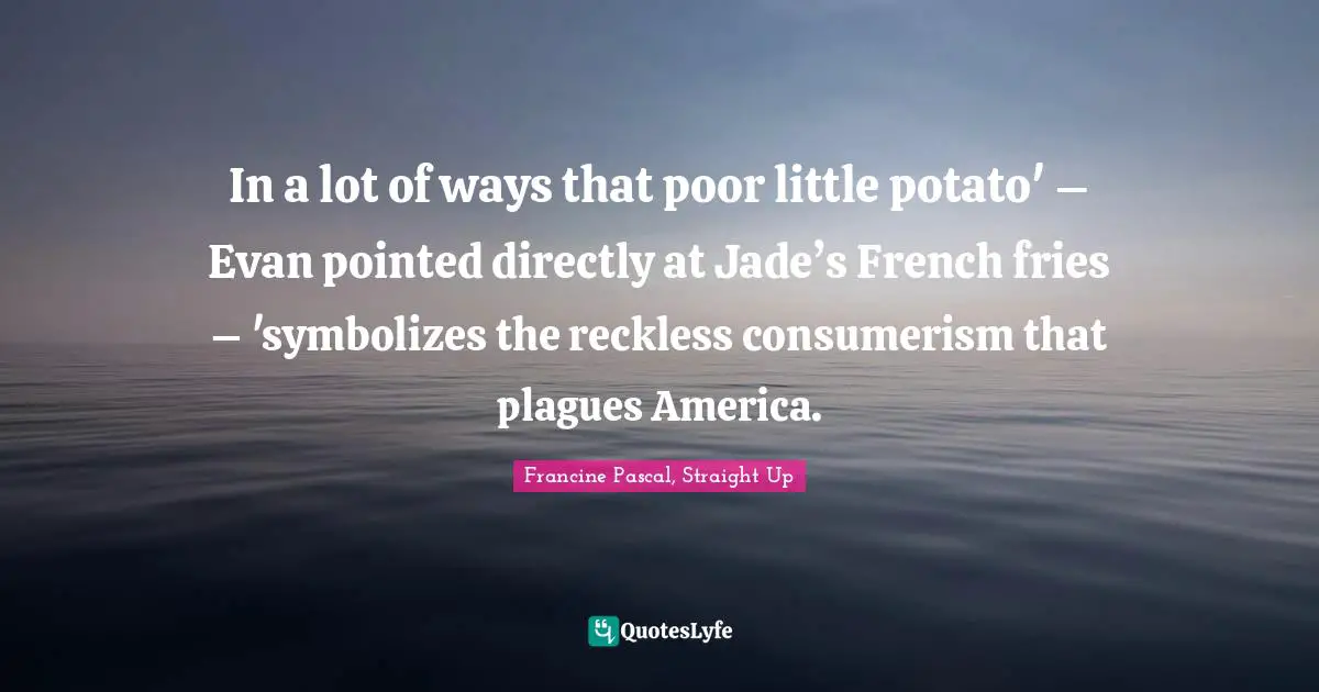 In a lot of ways that poor little potato' – Evan pointed directly at Jade’s French fries – 'symbolizes the reckless consumerism that plagues America.