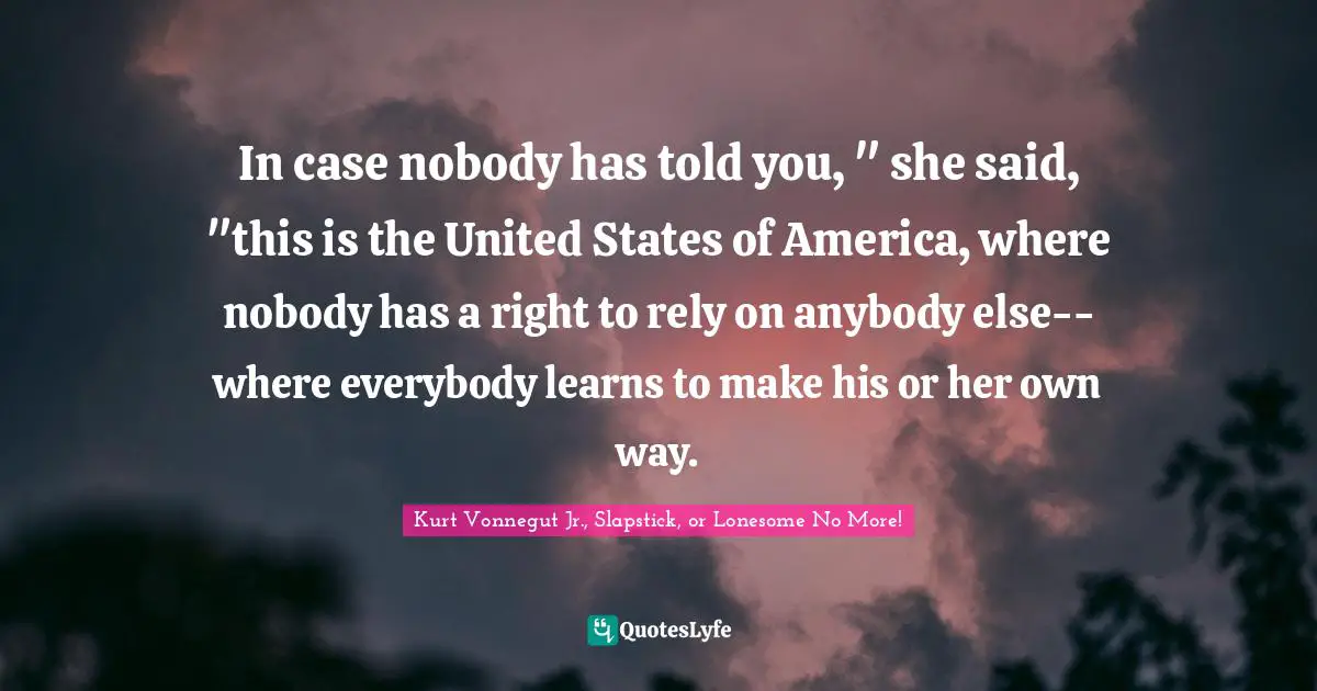 In case nobody has told you, " she said, "this is the United States of America, where nobody has a right to rely on anybody else--where everybody learns to make his or her own way.