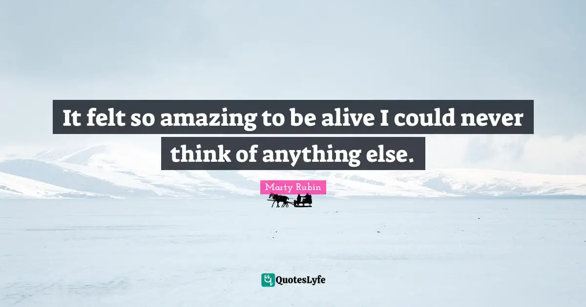 It felt so amazing to be alive I could never think of anything else.