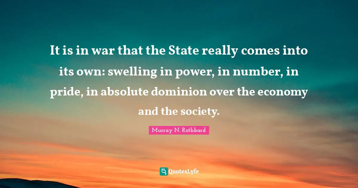 Murray N. Rothbard Quotes: "It is in war that the State really comes into its own: swelling in power, in number, in pride, in absolute dominion over the economy and the society."