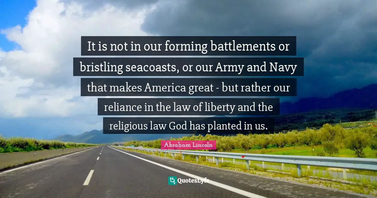 It is not in our forming battlements or bristling seacoasts, or our Army and Navy that makes America great - but rather our reliance in the law of liberty and the religious law God has planted in us.