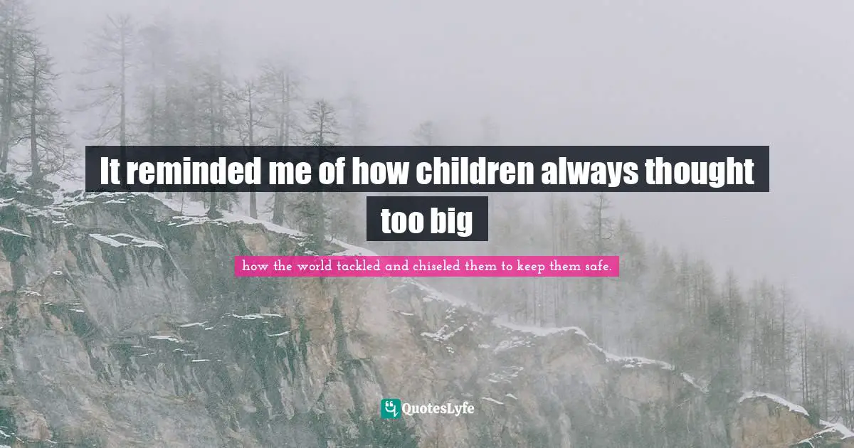 It reminded me of how children always thought too big