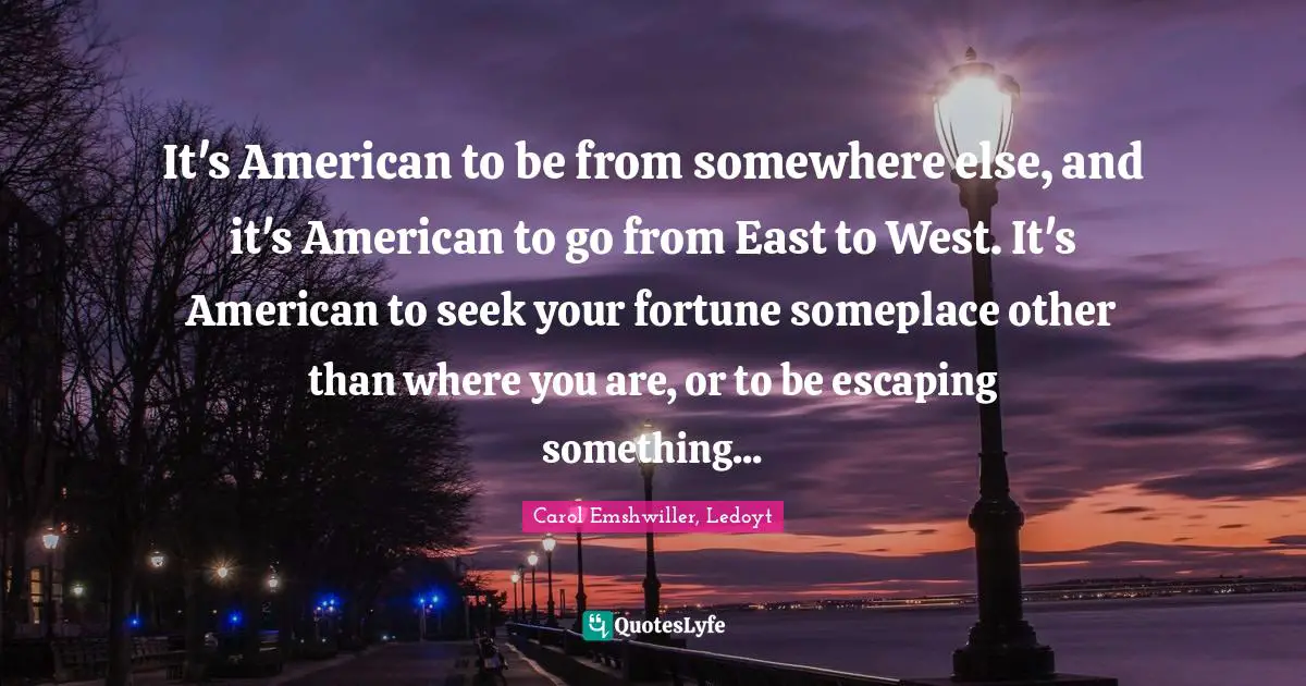 It's American to be from somewhere else, and it's American to go from East to West. It's American to seek your fortune someplace other than where you are, or to be escaping something...
