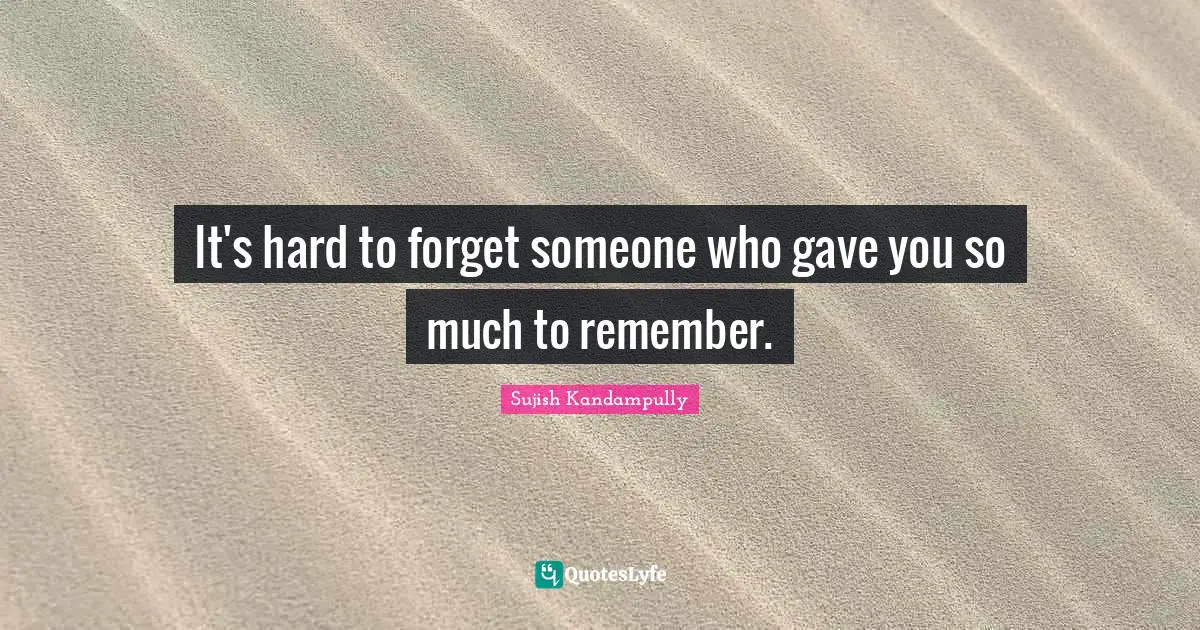 Sujish Kandampully Quotes: "It's hard to forget someone who gave you so much to remember."