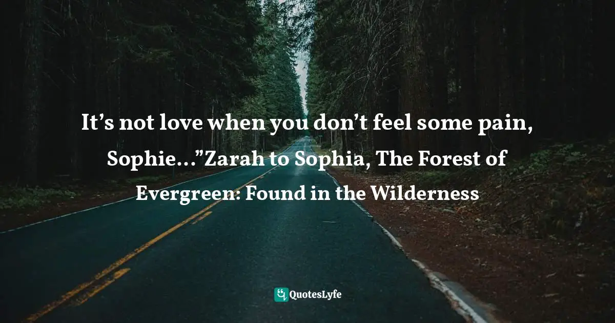 It’s not love when you don’t feel some pain, Sophie...”Zarah to Sophia, The Forest of Evergreen: Found in the Wilderness
