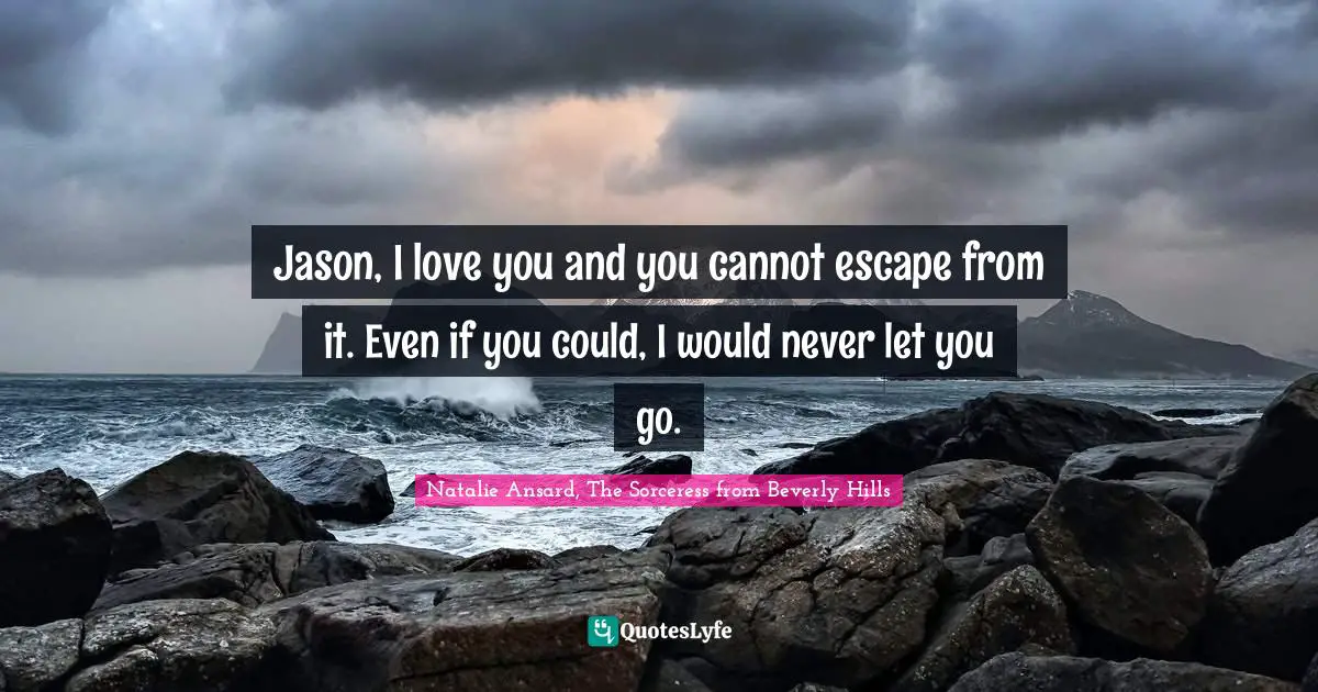 Jason, I love you and you cannot escape from it. Even if you could, I would never let you go.