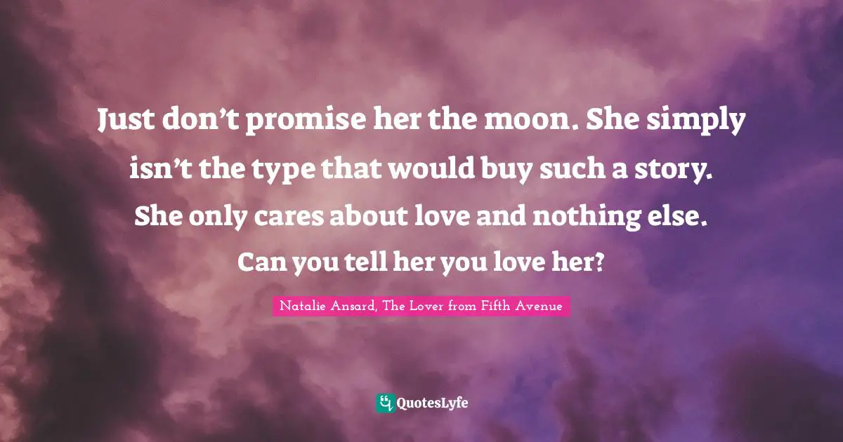Just don’t promise her the moon. She simply isn’t the type that would buy such a story. She only cares about love and nothing else. Can you tell her you love her?