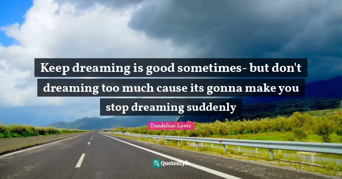 Keep dreaming is good sometimes- but don't dreaming too much cause its gonna make you stop dreaming suddenly