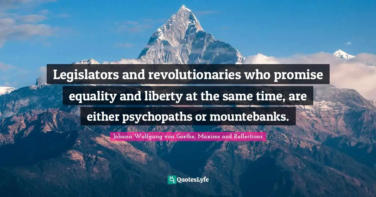 Legislators and revolutionaries who promise equality and liberty at the same time, are either psychopaths or mountebanks.