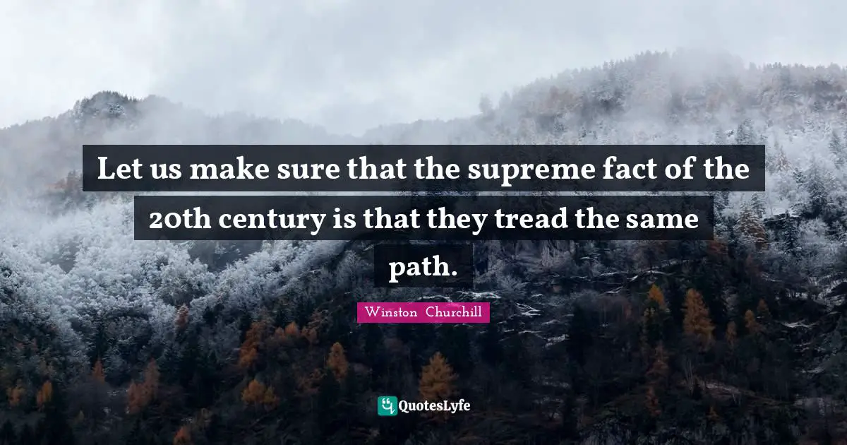 Let us make sure that the supreme fact of the 20th century is that they tread the same path.