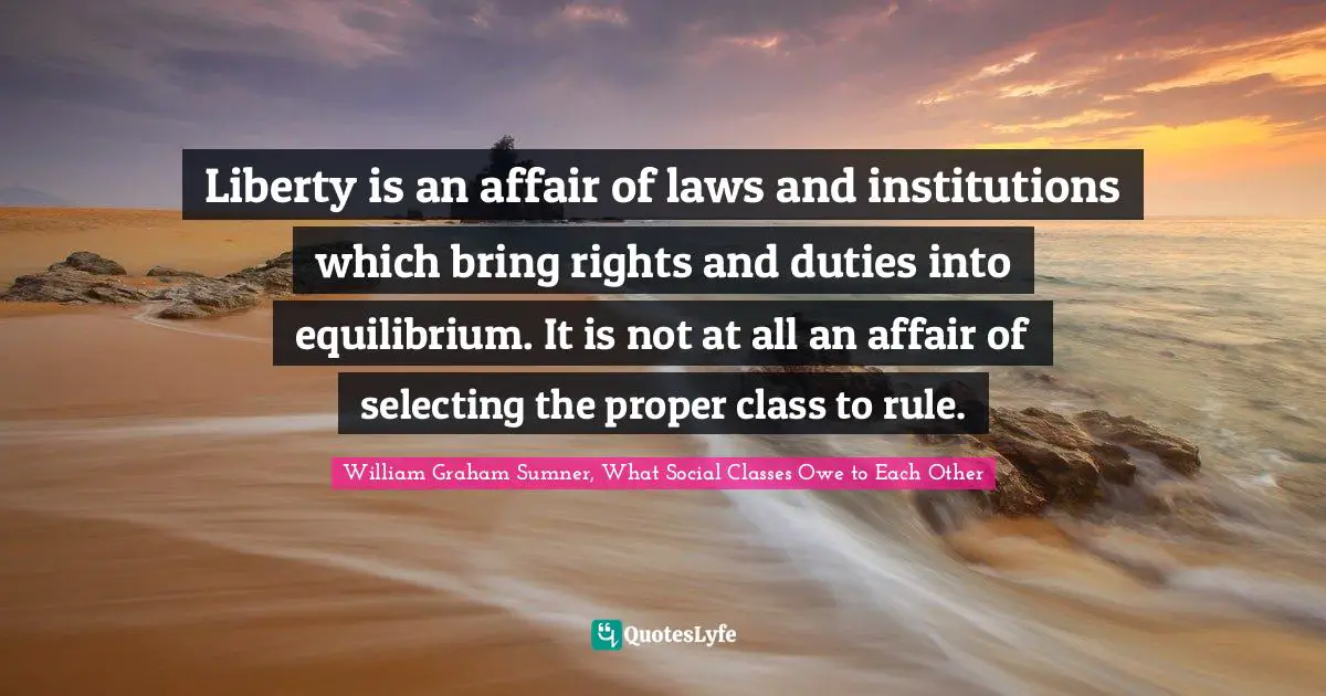 Liberty is an affair of laws and institutions which bring rights and duties into equilibrium. It is not at all an affair of selecting the proper class to rule.
