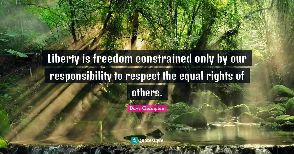 Liberty is freedom constrained only by our responsibility to respect the equal rights of others.