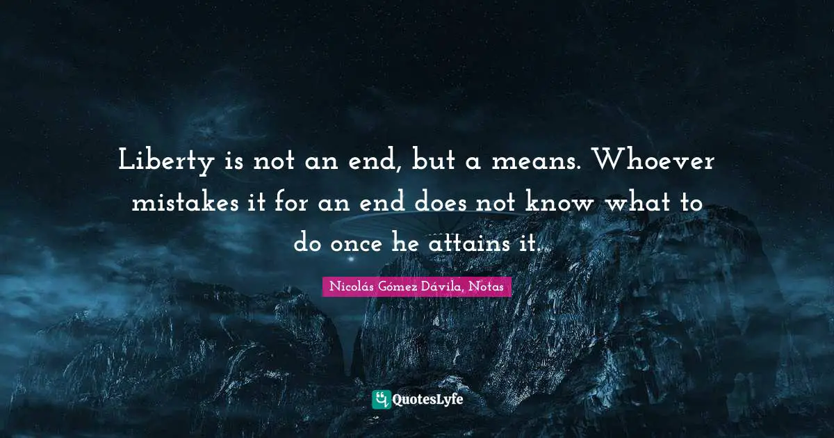 Liberty is not an end, but a means. Whoever mistakes it for an end does not know what to do once he attains it.
