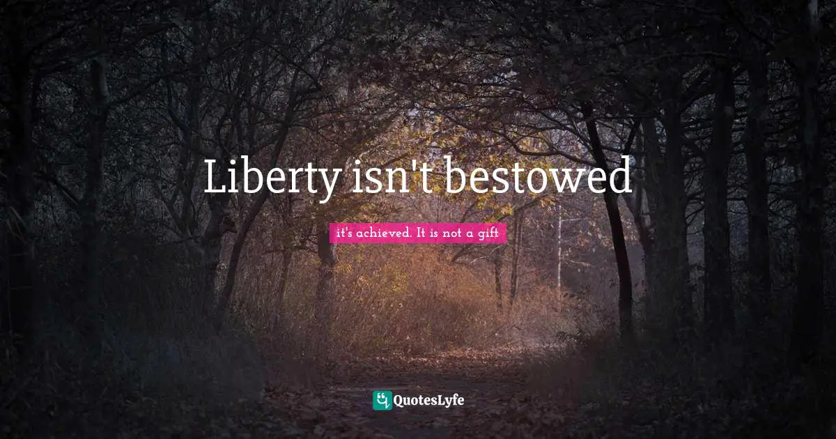 Liberty isn't bestowed