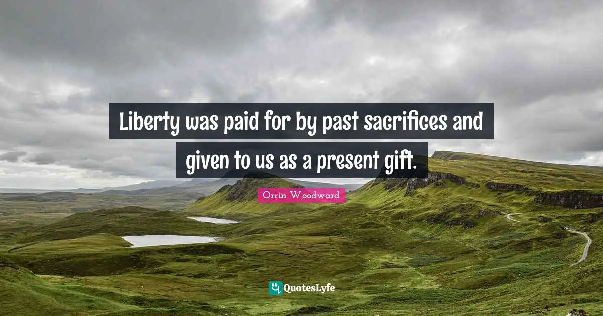 Liberty was paid for by past sacrifices and given to us as a present gift.