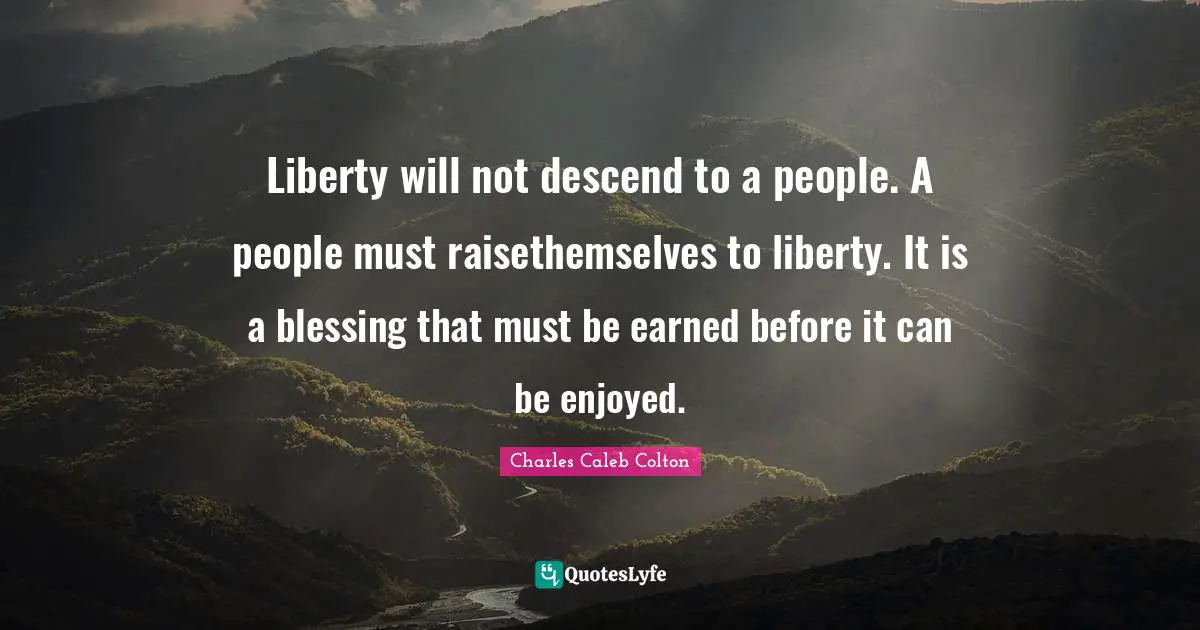 Liberty will not descend to a people. A people must raisethemselves to liberty. It is a blessing that must be earned before it can be enjoyed.