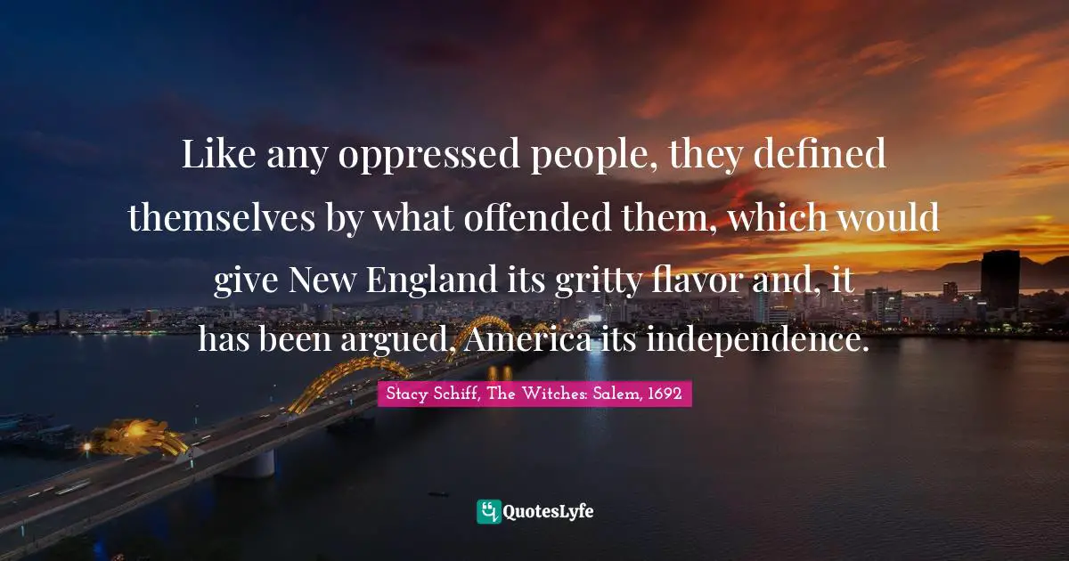Like any oppressed people, they defined themselves by what offended them, which would give New England its gritty flavor and, it has been argued, America its independence.